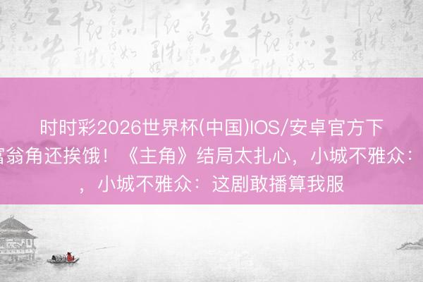时时彩2026世界杯(中国)IOS/安卓官方下载 邪派升官发富翁角还挨饿！《主角》结局太扎心，小城不雅众：这剧敢播算我服