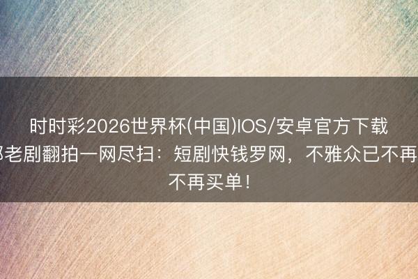 时时彩2026世界杯(中国)IOS/安卓官方下载 54部老剧翻拍一网尽扫：短剧快钱罗网，不雅众已不再买单！