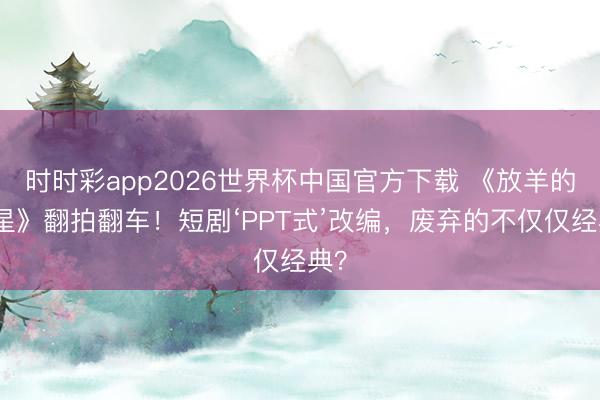 时时彩app2026世界杯中国官方下载 《放羊的星星》翻拍翻车！短剧‘PPT式’改编，废弃的不仅仅经典？