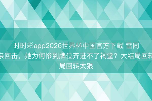 时时彩app2026世界杯中国官方下载 雷同被嫡亲回击，她为何惨到牌位齐进不了祠堂？大结局回转太狠