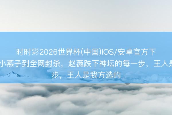 时时彩2026世界杯(中国)IOS/安卓官方下载 从国民小燕子到全网封杀，赵薇跌下神坛的每一步，王人是我方选的