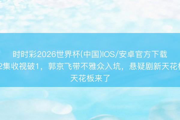 时时彩2026世界杯(中国)IOS/安卓官方下载 仅播2集收视破1，郭京飞带不雅众入坑，悬疑剧新天花板来了