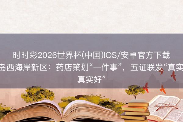 时时彩2026世界杯(中国)IOS/安卓官方下载 青岛西海岸新区:药店策划“一件事”,五证联发“真实好”