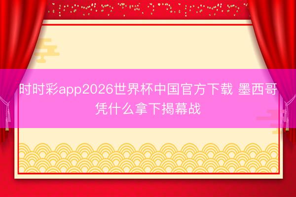 时时彩app2026世界杯中国官方下载 墨西哥凭什么拿下揭幕战