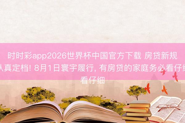 时时彩app2026世界杯中国官方下载 房贷新规认真定档! 8月1日寰宇履行， 有房贷的家庭务必看仔细