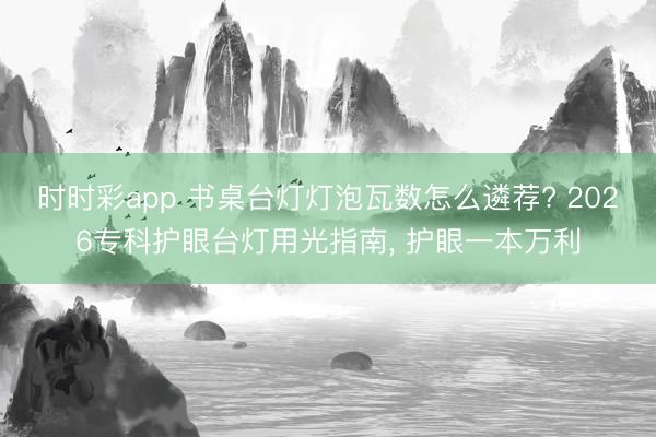 时时彩app 书桌台灯灯泡瓦数怎么遴荐? 2026专科护眼台灯用光指南， 护眼一本万利