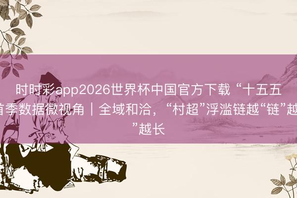 时时彩app2026世界杯中国官方下载 “十五五”首季数据微视角｜全域和洽，“村超”浮滥链越“链”越长