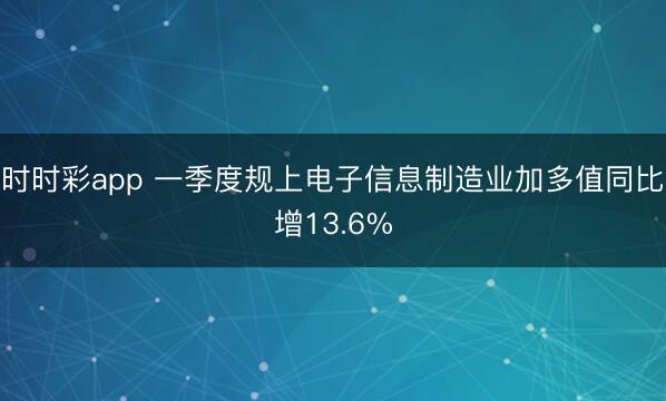 时时彩app 一季度规上电子信息制造业加多值同比增13.6%