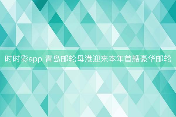 时时彩app 青岛邮轮母港迎来本年首艘豪华邮轮