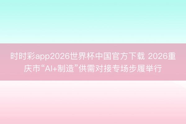 时时彩app2026世界杯中国官方下载 2026重庆市“AI+制造”供需对接专场步履举行