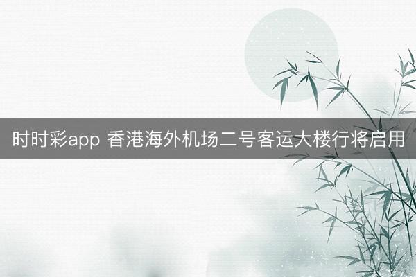 时时彩app 香港海外机场二号客运大楼行将启用