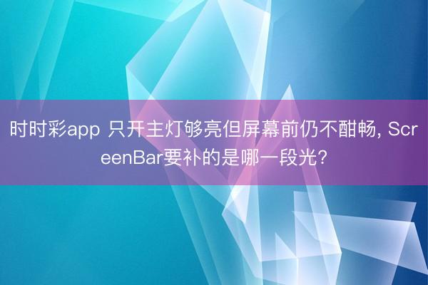 时时彩app 只开主灯够亮但屏幕前仍不酣畅， ScreenBar要补的是哪一段光?
