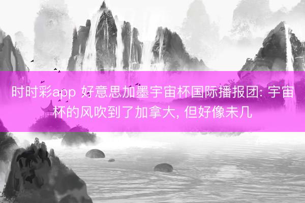 时时彩app 好意思加墨宇宙杯国际播报团: 宇宙杯的风吹到了加拿大， 但好像未几