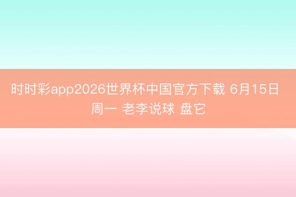 时时彩app2026世界杯中国官方下载 6月15日 周一 老李说球 盘它