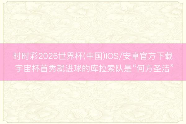 时时彩2026世界杯(中国)IOS/安卓官方下载 宇宙杯首秀就进球的库拉索队是“何方圣洁”