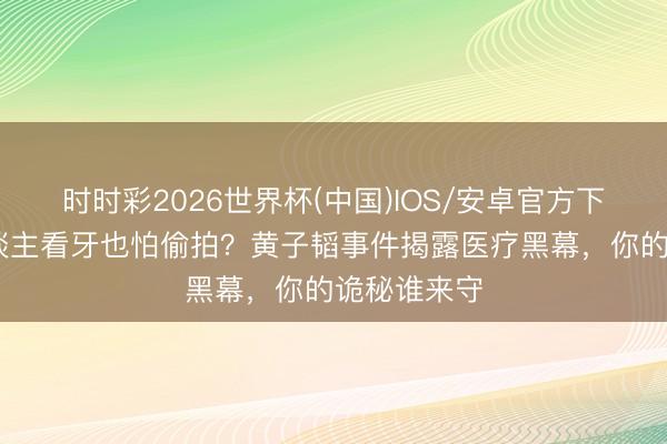 时时彩2026世界杯(中国)IOS/安卓官方下载 平凡东谈主看牙也怕偷拍？黄子韬事件揭露医疗黑幕，你的诡秘谁来守