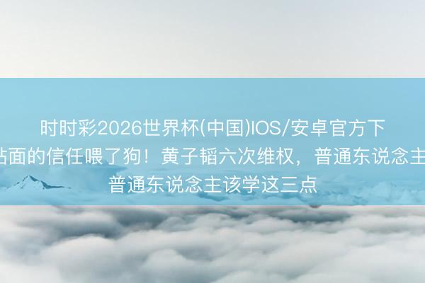 时时彩2026世界杯(中国)IOS/安卓官方下载 16颗牙贴面的信任喂了狗！黄子韬六次维权，普通东说念主该学这三点