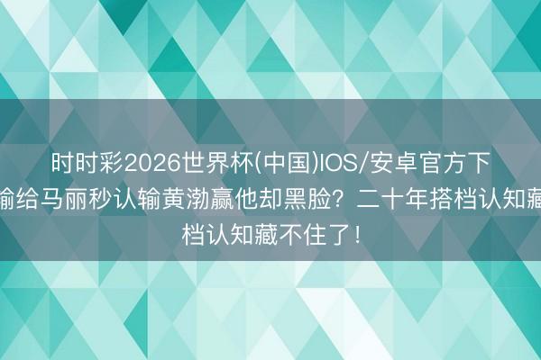 时时彩2026世界杯(中国)IOS/安卓官方下载 沈腾输给马丽秒认输黄渤赢他却黑脸？二十年搭档认知藏不住了！