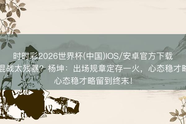 时时彩2026世界杯(中国)IOS/安卓官方下载 10东谈主混战太残暴？杨坤：出场规章定存一火，心态稳才略留到终末！
