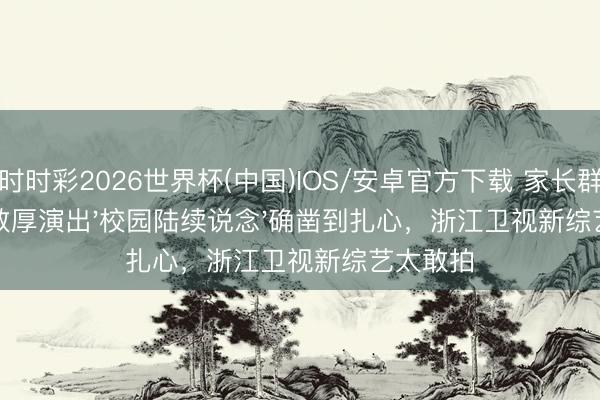 时时彩2026世界杯(中国)IOS/安卓官方下载 家长群炸锅！敦厚演出'校园陆续说念'确凿到扎心，浙江卫视新综艺太敢拍