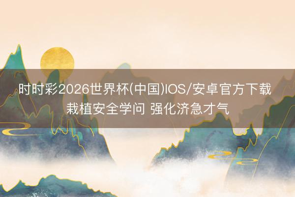 时时彩2026世界杯(中国)IOS/安卓官方下载 栽植安全学问 强化济急才气