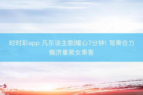 时时彩app 凡东谈主歌|暖心7分钟! 驾乘合力赈济晕厥女乘客