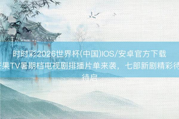 时时彩2026世界杯(中国)IOS/安卓官方下载 芒果TV暑期档电视剧排播片单来袭，七部新剧精彩待启