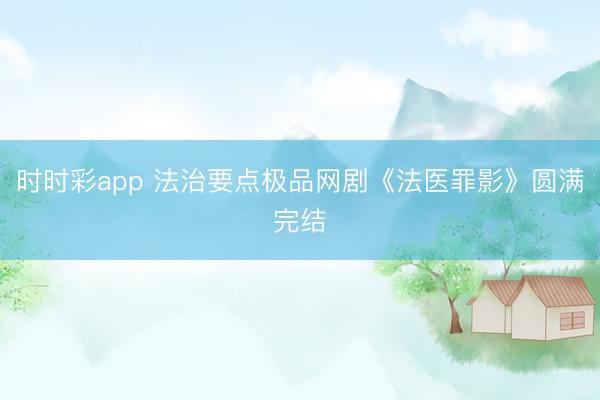 时时彩app 法治要点极品网剧《法医罪影》圆满完结