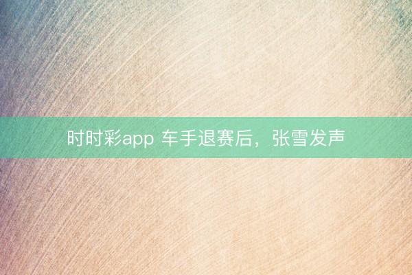 时时彩app 车手退赛后，张雪发声