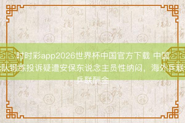 时时彩app2026世界杯中国官方下载 中国台北队锻练投诉疑遭安保东说念主员性纳闷，海外乒联酬金