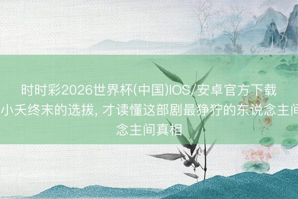 时时彩2026世界杯(中国)IOS/安卓官方下载 看懂小夭终末的选拔， 才读懂这部剧最狰狞的东说念主间真相