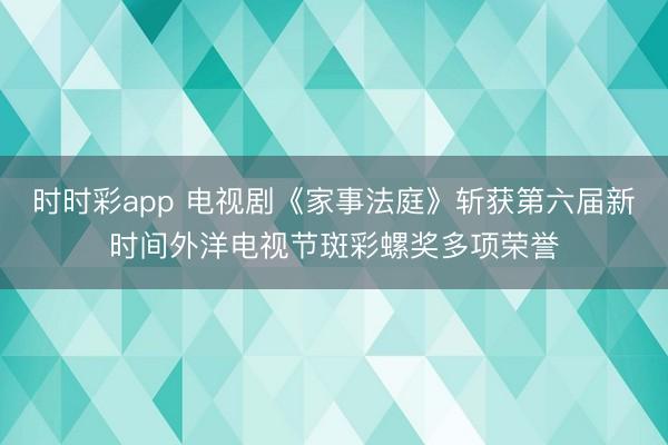 时时彩app 电视剧《家事法庭》斩获第六届新时间外洋电视节斑彩螺奖多项荣誉