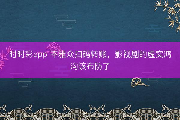 时时彩app 不雅众扫码转账，影视剧的虚实鸿沟该布防了