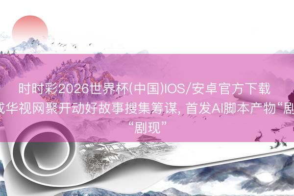 时时彩2026世界杯(中国)IOS/安卓官方下载 捷成华视网聚开动好故事搜集筹谋， 首发AI脚本产物“剧现”