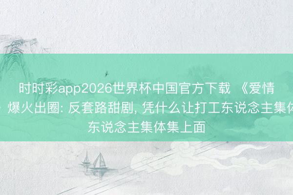 时时彩app2026世界杯中国官方下载 《爱情有炊火》爆火出圈: 反套路甜剧， 凭什么让打工东说念主集体集上面