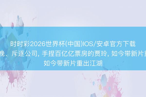 时时彩2026世界杯(中国)IOS/安卓官方下载 退出春晚、斥逐公司， 手捏百亿亿票房的贾玲， 如今带新片重出江湖