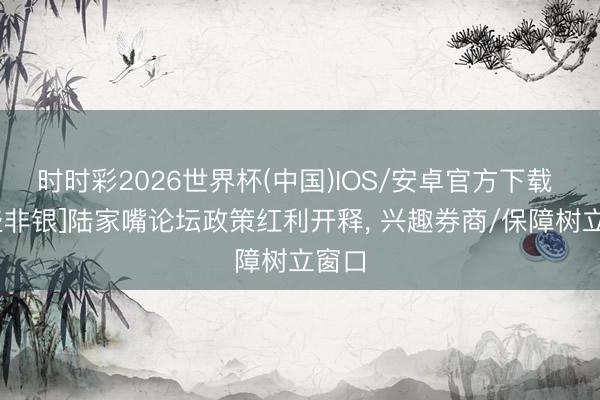 时时彩2026世界杯(中国)IOS/安卓官方下载 [国盛非银]陆家嘴论坛政策红利开释， 兴趣券商/保障树立窗口