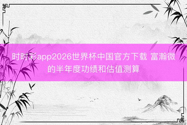 时时彩app2026世界杯中国官方下载 富瀚微的半年度功绩和估值测算