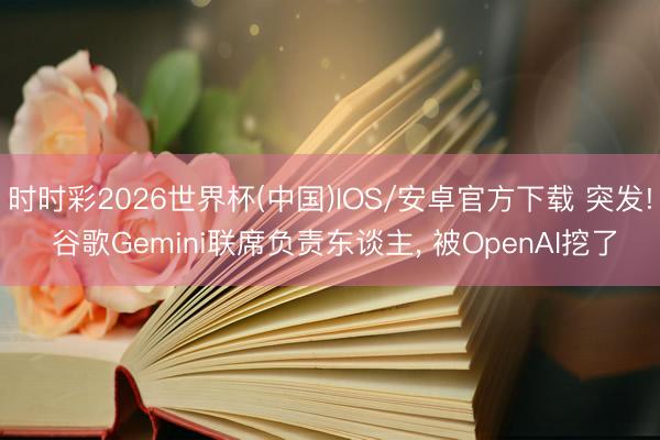 时时彩2026世界杯(中国)IOS/安卓官方下载 突发! 谷歌Gemini联席负责东谈主， 被OpenAI挖了