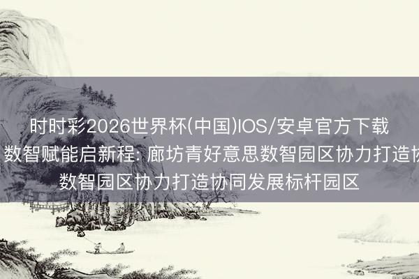 时时彩2026世界杯(中国)IOS/安卓官方下载 产业聚集焕守望 数智赋能启新程: 廊坊青好意思数智园区协力打造协同发展标杆园区