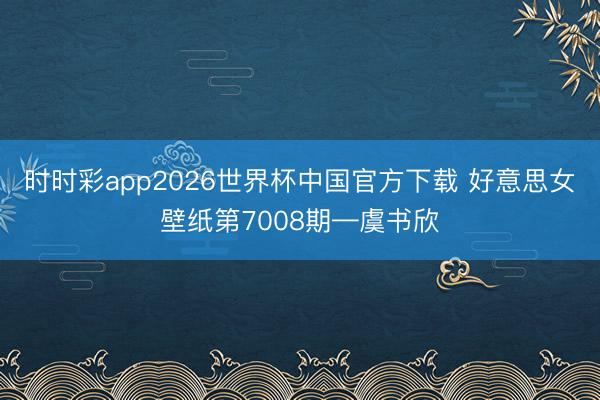 时时彩app2026世界杯中国官方下载 好意思女壁纸第7008期—虞书欣