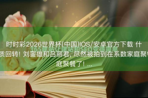 时时彩2026世界杯(中国)IOS/安卓官方下载 什么叫本质回转! 刘銮雄和吕丽君， 尽然被拍到在系数家庭聚餐了! ...