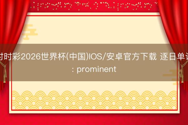 时时彩2026世界杯(中国)IOS/安卓官方下载 逐日单词: prominent