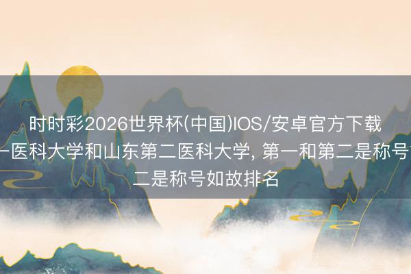 时时彩2026世界杯(中国)IOS/安卓官方下载 山东第一医科大学和山东第二医科大学， 第一和第二是称号如故排名