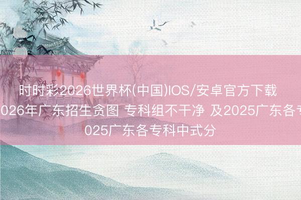 时时彩2026世界杯(中国)IOS/安卓官方下载 湖南大学2026年广东招生贪图 专科组不干净 及2025广东各专科中式分