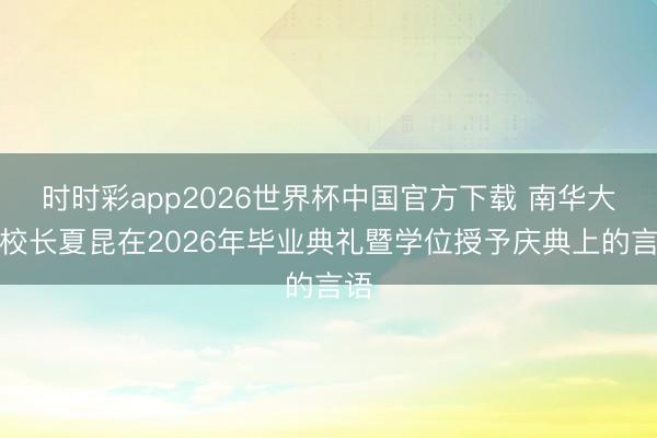 时时彩app2026世界杯中国官方下载 南华大学校长夏昆在2026年毕业典礼暨学位授予庆典上的言语