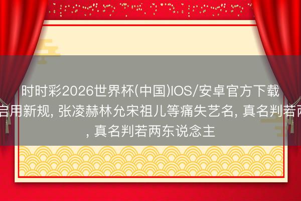 时时彩2026世界杯(中国)IOS/安卓官方下载 一批新剧启用新规， 张凌赫林允宋祖儿等痛失艺名， 真名判若两东说念主