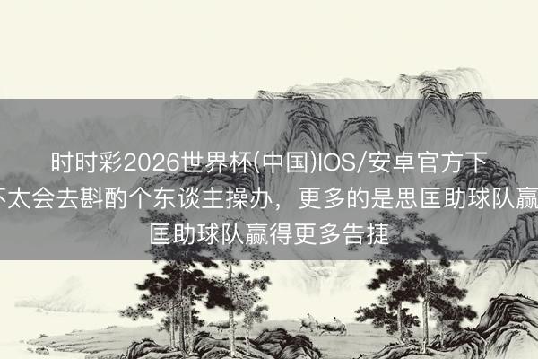 时时彩2026世界杯(中国)IOS/安卓官方下载 泽卡：不太会去斟酌个东谈主操办，更多的是思匡助球队赢得更多告捷