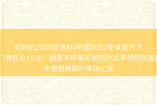 时时彩2026世界杯(中国)IOS/安卓官方下载 库拉索门将狂扑15次！创寰宇杯稀有据统计以来惯例技能的单场记录