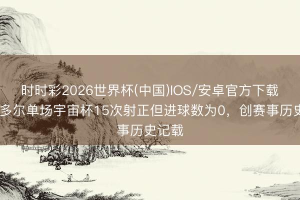 时时彩2026世界杯(中国)IOS/安卓官方下载 厄瓜多尔单场宇宙杯15次射正但进球数为0，创赛事历史记载